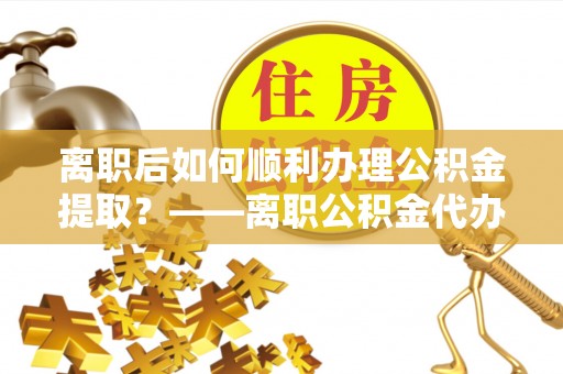 大姚离职后如何顺利办理公积金提取？——离职公积金代办提取全攻略