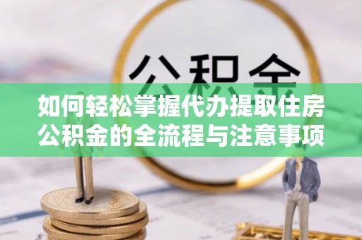 大姚如何轻松掌握代办提取住房公积金的全流程与注意事项