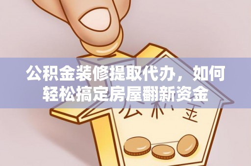 大姚公积金装修提取代办，如何轻松搞定房屋翻新资金