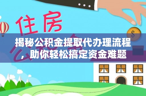 大姚揭秘公积金提取代办理流程，助你轻松搞定资金难题