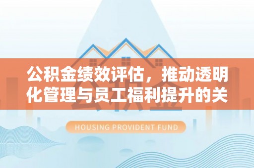 大姚公积金绩效评估，推动透明化管理与员工福利提升的关键
