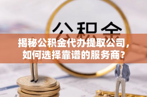 大姚揭秘公积金代办提取公司，如何选择靠谱的服务商？