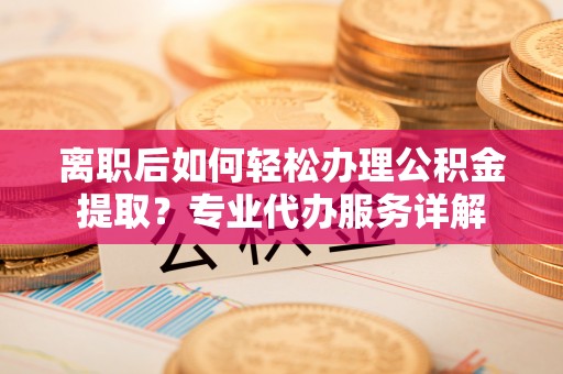 大姚离职后如何轻松办理公积金提取？专业代办服务详解