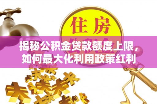 大姚揭秘公积金贷款额度上限，如何最大化利用政策红利
