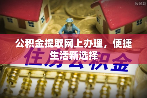 大姚公积金提取网上办理，便捷生活新选择