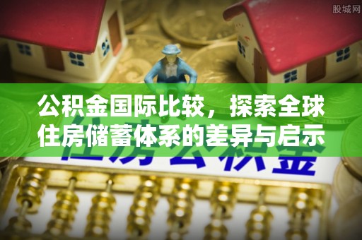 大姚公积金国际比较，探索全球住房储蓄体系的差异与启示