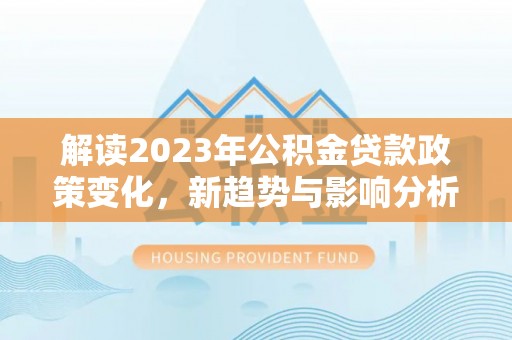 大姚解读2023年公积金贷款政策变化，新趋势与影响分析