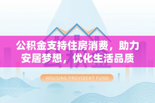 大姚公积金支持住房消费，助力安居梦想，优化生活品质
