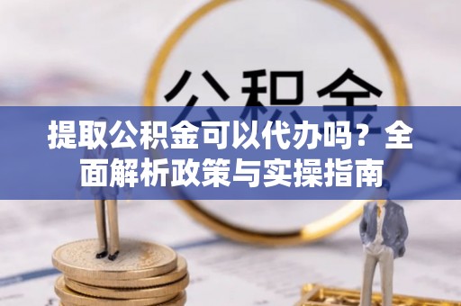 大姚提取公积金可以代办吗？全面解析政策与实操指南