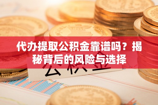 大姚代办提取公积金靠谱吗？揭秘背后的风险与选择