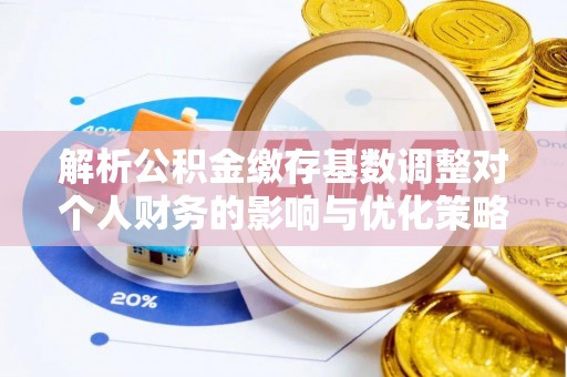 大姚解析公积金缴存基数调整对个人财务的影响与优化策略