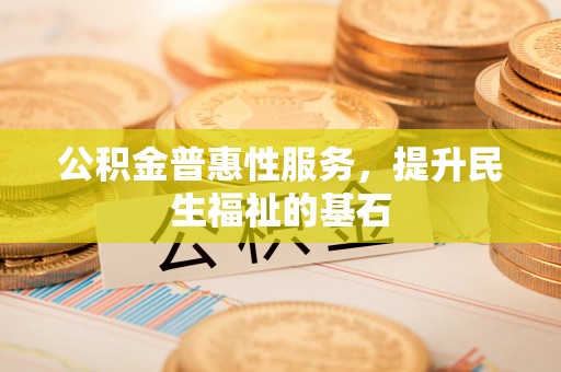 大姚公积金普惠性服务，提升民生福祉的基石