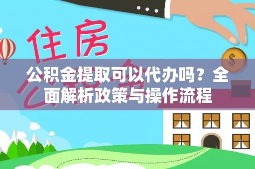 大姚公积金提取可以代办吗？全面解析政策与操作流程
