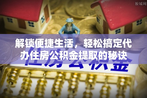 大姚解锁便捷生活，轻松搞定代办住房公积金提取的秘诀