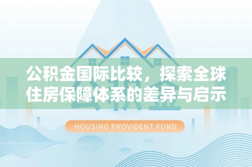 大姚公积金国际比较，探索全球住房保障体系的差异与启示