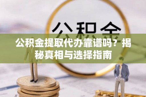 大姚公积金提取代办靠谱吗？揭秘真相与选择指南