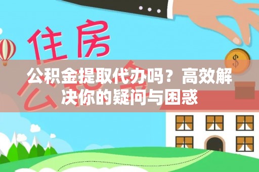 大姚公积金提取代办吗？高效解决你的疑问与困惑