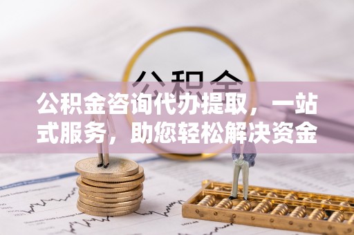 大姚公积金咨询代办提取，一站式服务，助您轻松解决资金难题