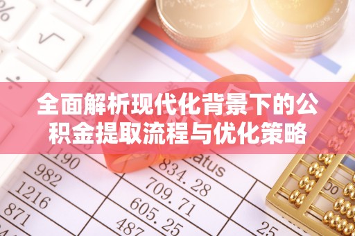 大姚全面解析现代化背景下的公积金提取流程与优化策略