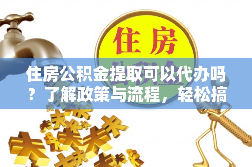 大姚住房公积金提取可以代办吗？了解政策与流程，轻松搞定公积金提取