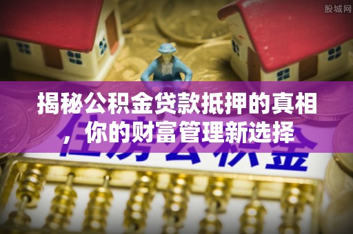 大姚揭秘公积金贷款抵押的真相，你的财富管理新选择