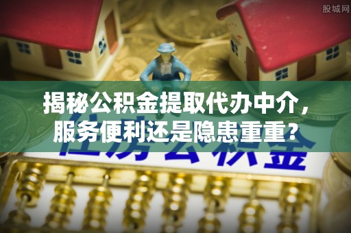 大姚揭秘公积金提取代办中介，服务便利还是隐患重重？