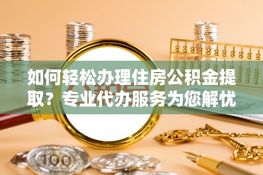 大姚如何轻松办理住房公积金提取？专业代办服务为您解忧