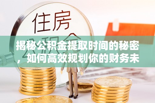 大姚揭秘公积金提取时间的秘密，如何高效规划你的财务未来