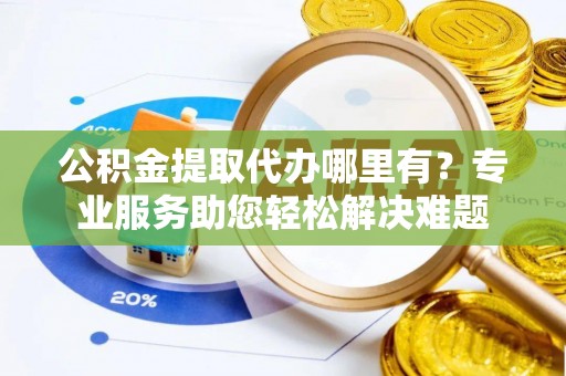 大姚公积金提取代办哪里有？专业服务助您轻松解决难题