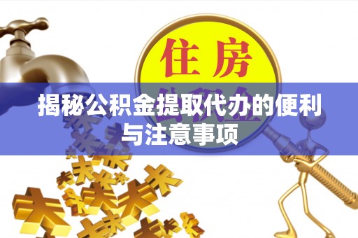 大姚揭秘公积金提取代办的便利与注意事项