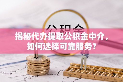 大姚揭秘代办提取公积金中介，如何选择可靠服务？