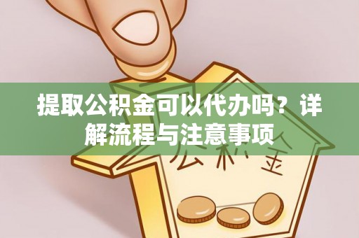 大姚提取公积金可以代办吗？详解流程与注意事项