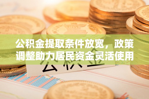 大姚公积金提取条件放宽，政策调整助力居民资金灵活使用