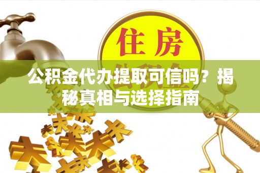 大姚公积金代办提取可信吗？揭秘真相与选择指南