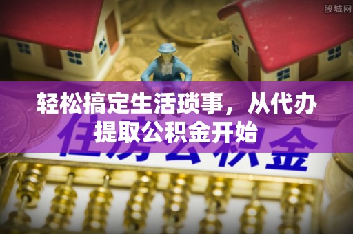 大姚轻松搞定生活琐事，从代办提取公积金开始