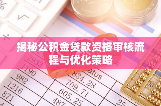 大姚揭秘公积金贷款资格审核流程与优化策略