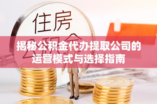 大姚揭秘公积金代办提取公司的运营模式与选择指南