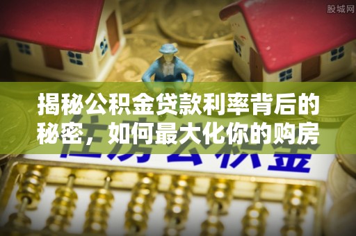 大姚揭秘公积金贷款利率背后的秘密，如何最大化你的购房优势