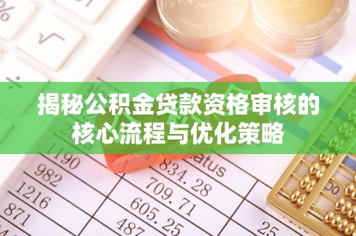大姚揭秘公积金贷款资格审核的核心流程与优化策略