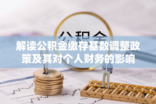 大姚解读公积金缴存基数调整政策及其对个人财务的影响