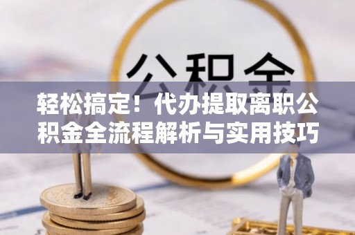 大姚轻松搞定！代办提取离职公积金全流程解析与实用技巧