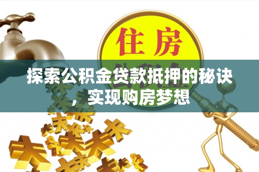 大姚探索公积金贷款抵押的秘诀，实现购房梦想