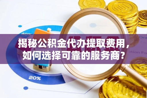 大姚揭秘公积金代办提取费用，如何选择可靠的服务商？