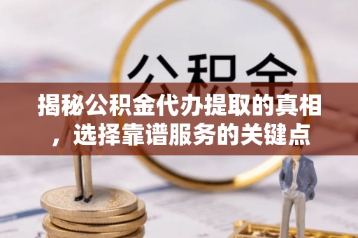 大姚揭秘公积金代办提取的真相，选择靠谱服务的关键点