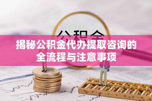 大姚揭秘公积金代办提取咨询的全流程与注意事项
