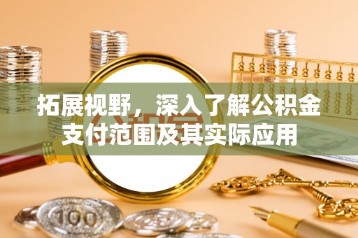 大姚拓展视野，深入了解公积金支付范围及其实际应用