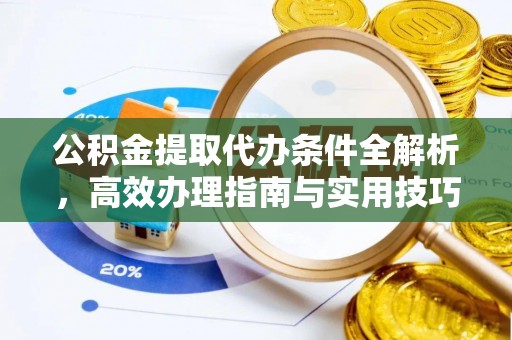 大姚公积金提取代办条件全解析，高效办理指南与实用技巧
