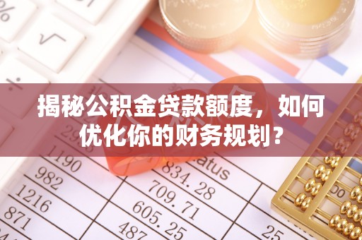 大姚揭秘公积金贷款额度，如何优化你的财务规划？
