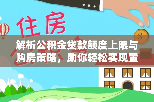 大姚解析公积金贷款额度上限与购房策略，助你轻松实现置业梦想