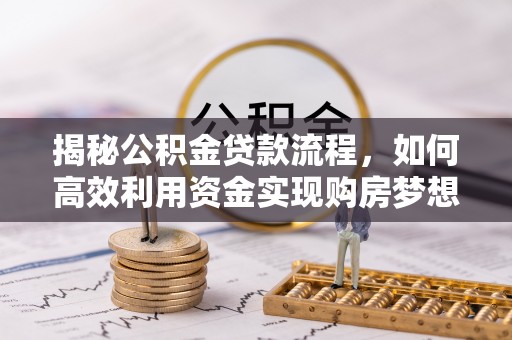 大姚揭秘公积金贷款流程，如何高效利用资金实现购房梦想